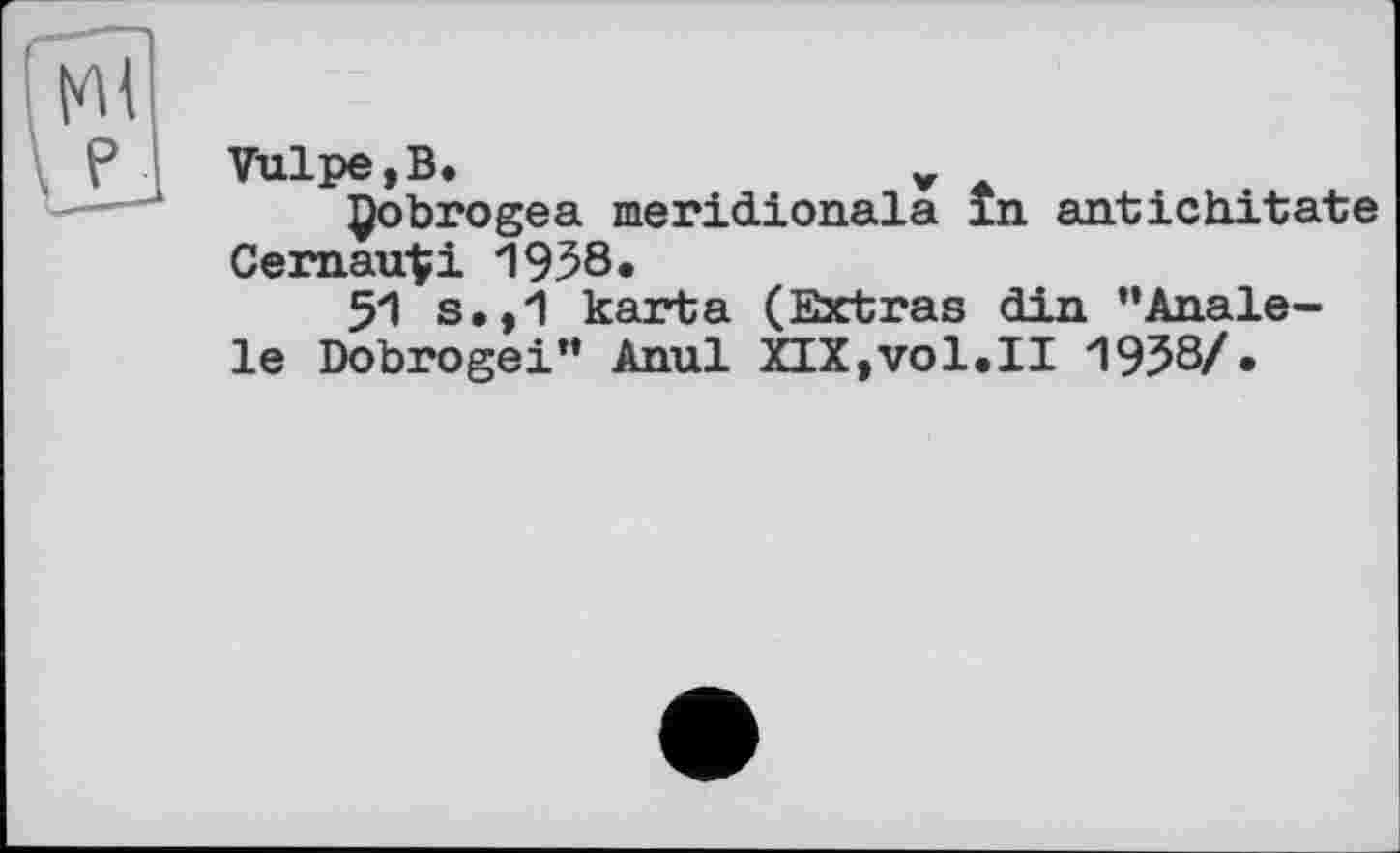 ﻿Vulpe, B.	v
Çobrogea meridionals în antichitate Cemau$i 1958.
51 s.,1 karta (Extras din ’’Anale-le Dobrogei" Anul XIX,vol.II 1958/.